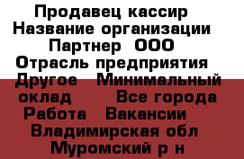 Продавец-кассир › Название организации ­ Партнер, ООО › Отрасль предприятия ­ Другое › Минимальный оклад ­ 1 - Все города Работа » Вакансии   . Владимирская обл.,Муромский р-н